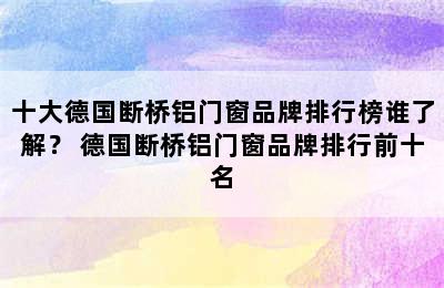 十大德国断桥铝门窗品牌排行榜谁了解？ 德国断桥铝门窗品牌排行前十名